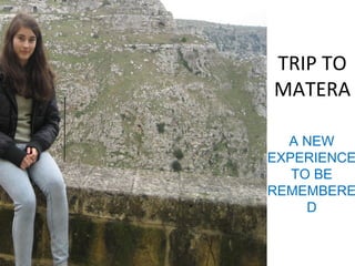 TRIP TO
MATERA
A NEW
EXPERIENCE
TO BE
REMEMBERE
D
 