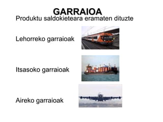 GARRAIOA
Produktu saldokieteara eramaten dituzte


Lehorreko garraioak



Itsasoko garraioak



Aireko garraioak
 