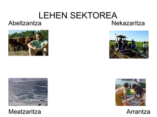 LEHEN SEKTOREA
Abeltzantza           Nekazaritza




Meatzaritza                Arrantza
 