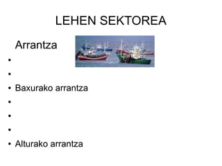 LEHEN SEKTOREA
    Arrantza
●


●


●   Baxurako arrantza
●


●


●


●   Alturako arrantza
 