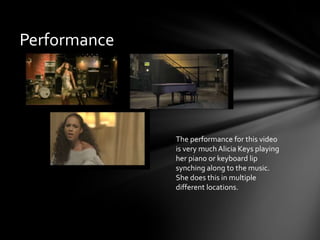 Performance
The performance for this video
is very much Alicia Keys playing
her piano or keyboard lip
synching along to the music.
She does this in multiple
different locations.
 