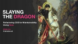 SLAYING
THE DRAGON
Refactoring CSS for Maintainability
Using Sass
Alicia Liu
@aliciatweet
 