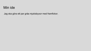 Min ide
Jag ska göra ett par gråa mjukisbyxor med framfickor.
 