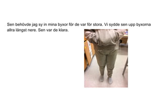 Sen behövde jag sy in mina byxor för de var för stora. Vi sydde sen upp byxorna
allra längst nere. Sen var de klara.
 
