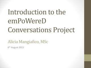 Introduction to the
emPoWereD
Conversations Project
Alicia Mangiafico, MSc
6th August 2015
 