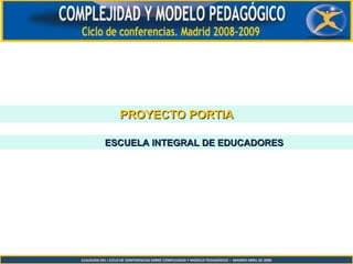 CLAUSURA DEL I CICLO DE CONFERENCIAS SOBRE COMPLEJIDAD Y MODELO PEDAGÓGICO –  MADRID ABRIL DE 2009 PROYECTO PORTIA ESCUELA INTEGRAL DE EDUCADORES 
