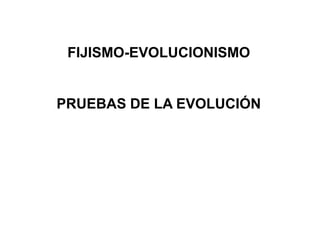 FIJISMO-EVOLUCIONISMO
PRUEBAS DE LA EVOLUCIÓN
 