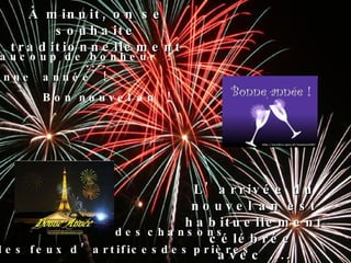 Beaucoup de bonheur ! Bonne  année ! Bon nouvel an ! À minuit, on se souhaite traditionnellement .... L’arrivée du nouvel an est habituellement célébrée  avec .... des   chansons des   prières des feux d’artifices 