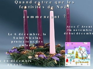 Quand est-ce que les festivités de Noël  commencent ? Avec l’Avent fin novembre début décembre Le 6 décembre, la Saint Nicolas protecteur des enfants Le 24 décembre au soir 