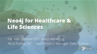 Neo4j for Healthcare &
Life Sciences
Pat Wall- Director of Product Marketing
Alicia Frame, PhD - Lead Product Manager, Data Science
 