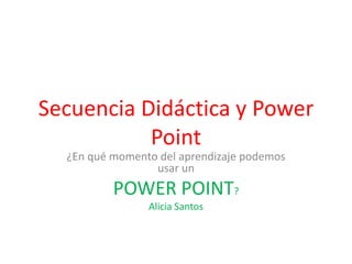 Secuencia Didáctica y Power
           Point
  ¿En qué momento del aprendizaje podemos
                 usar un
          POWER POINT?
                Alicia Santos
 