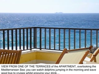 VIEW FROM ONE OF THE TERRACES of the APARTMENT, overlooking the Mediterranean Sea; you can watch dolphins jumping in the morning and wave good bye to cruises whilst enjoying your drink… 