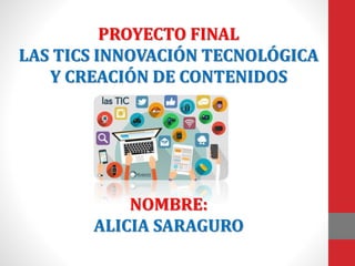 PROYECTO FINAL
LAS TICS INNOVACIÓN TECNOLÓGICA
Y CREACIÓN DE CONTENIDOS
NOMBRE:
ALICIA SARAGURO
 