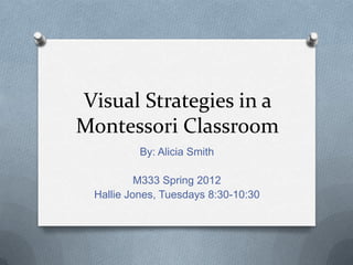 Visual Strategies in a
Montessori Classroom
          By: Alicia Smith

          M333 Spring 2012
 Hallie Jones, Tuesdays 8:30-10:30
 