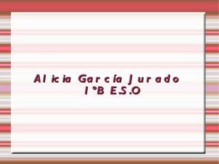 A l ic ia Ga r c ía J u r a d o
           1 ºB E .S .O
 