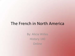 The French in North America By: Alicia Willes History 140 Online 