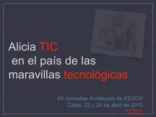 Alicia TIC en el país de las maravillas tecnológicas XII Jornadas Andaluzas de EEOOII Cádiz, 23 y 24 de abril de 2010 Javier Agüera Rodríguez 