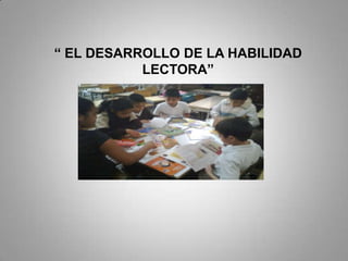 “ EL DESARROLLO DE LA HABILIDAD
LECTORA”
 