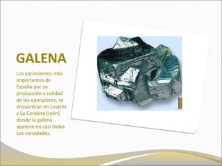 GALENA
Los yacimientos más
importantes de
España por su
producción y calidad
de los ejemplares, se
encuentran en Linares
y La Carolina (Jaén)
donde la galena
aparece en casi todas
sus variedades.
 