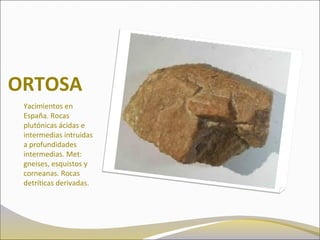 ORTOSA
Yacimientos en
España. Rocas
plutónicas ácidas e
intermedias intruidas
a profundidades
intermedias. Met:
gneises, esquistos y
corneanas. Rocas
detríticas derivadas.
 