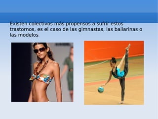 Existen colectivos más propensos a sufrir estos trastornos, es el caso de las gimnastas, las bailarinas o las modelos . 
