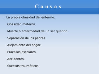 Causas · La propia obesidad del enfermo.  · Obesidad materna.  · Muerte o enfermedad de un ser querido. · Separación de los padres.  · Alejamiento del hogar. · Fracasos escolares.  · Accidentes.  · Sucesos traumáticos. 