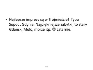 • Najlepsze imprezy są w Trójmieście! Typu
Sopot , Gdynia. Najpiękniejsze zabytki, to stary
һ岹ń, Molo, morze itp.  Latarnie.
WSB
 