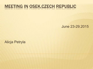 MEETING IN OSEK,CZECH REPUBLIC
June 23-29.2015
Alicja Petryla
 