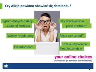 Czy Alicja powinna obawiad się datalandu?



Ogrom danych o Alicji…             Czy rzeczywiście…
 …poza jej kontrolą                  …poza kontrolą?


   Wielcy regulatorzy              Alicja czy target?

                                     Polski użytkownik
        Świadomość!                 bezpieczniejszy
 