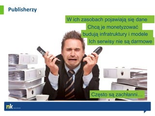 Publisherzy
              W ich zasobach pojawiają się dane
                       Chcą je monetyzować
                     budują infratruktury i modele
                       Ich serwisy nie są darmowe




                        Często są zachłanni…
 