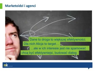 Marketoidzi i agenci




               Dane to droga to większej efektywności.
           Dla nich Alicja to target…
                …ale w ich interesie jest nie spamować
          chcą być efektywniejsi, budować dialog
 