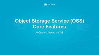 Object Storage Service (OSS)
Core Features
AliCloud – Aspara – OSS
 