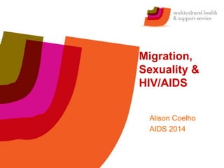 Migration,
Sexuality &
HIV/AIDS
Alison Coelho
AIDS 2014
 