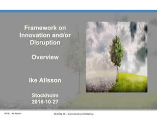 AC/SL Ike Alisson ALICON SE – Commercial in Confidence
Framework on
Innovation and/or
Disruption
Overview
Ike Alisson
Stockholm
2016-10-27
 