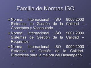 Familia de Normas ISO <ul><li>Norma Internacional ISO 9000:2000 Sistemas de Gestión de la Calidad – Conceptos y Vocabulari...