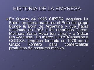 <ul><li>En febrero de 1995 CIPPSA adquiere La Fabril, empresa matriz en el Perú del grupo Bunge & Born de Argentina y que ...