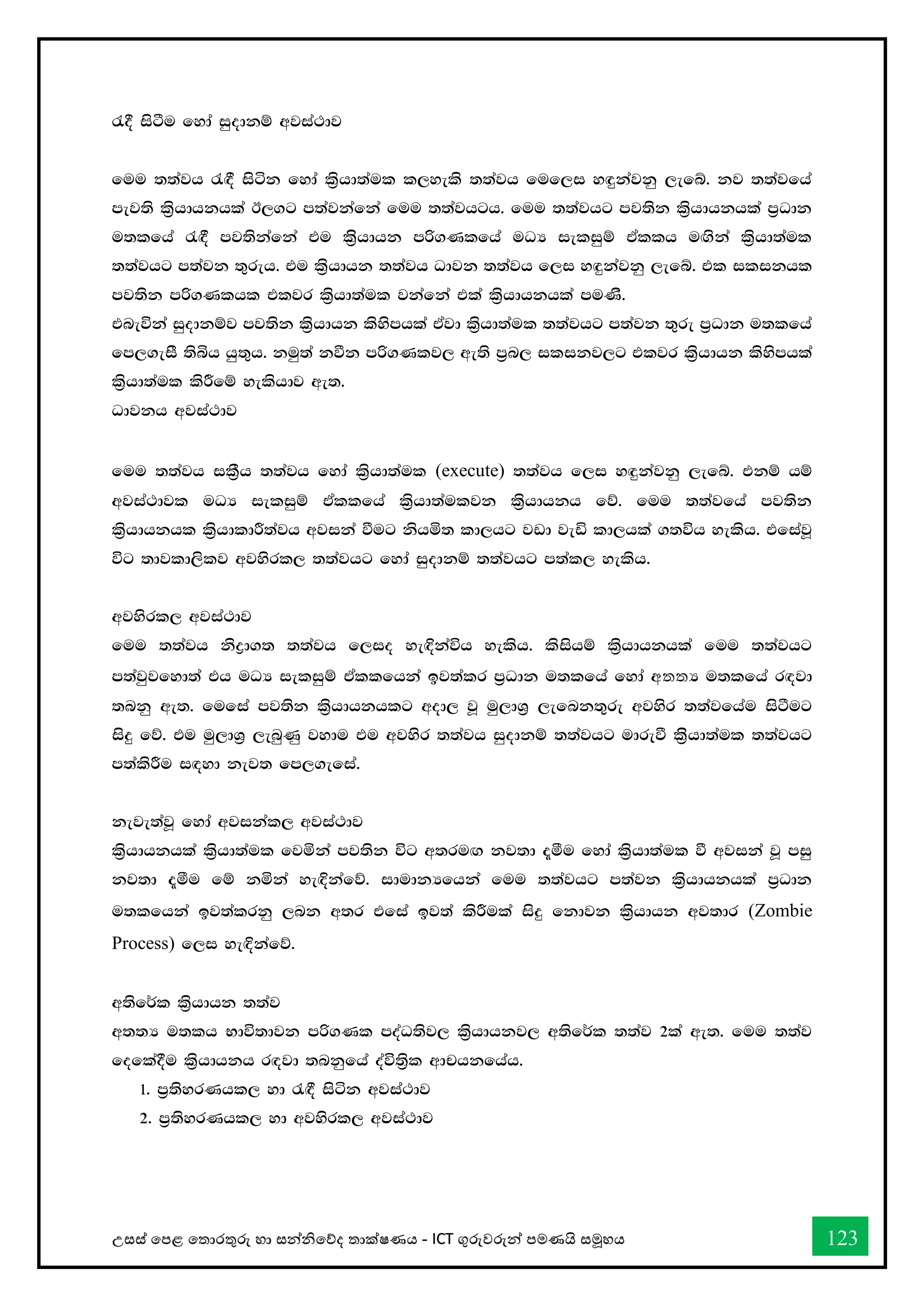 උසස් තපළ තතොරතුරු හො සන්නිතේද තොක්ෂණය - ICT ගුරුවරුන්න පමණයි සමූහය 123
/§ isàu fyda iqodkï wjia:dj
fuu ;;ajh /`§ isák fyda l%shd;aul l,yels ;;ajh fuf,i y`ÿkajkq ,efí' kj ;;ajfha
mej;s l%shdhkhla B,.g m;ajkafka fuu ;;ajhgh' fuu ;;ajhg mj;sk l%shdhkhla m%Odk
u;lfha /`§ mj;skafka tu ls%shdhk mß.Klfha uOH ieliqï tAllh u`.ska l%shd;aul
;;ajhg m;ajk ;=reh' tu l%shdhk ;;ajh Odjk ;;ajh f,i y`ÿkajkq ,efí' tl ilikhl
mj;sk mß.Klhl tljr l%shd;aul jkafka tla l%shdhkhla muKs'
tneúka iqodkïj mj;sk l%shdhk lsysmhla tAjd l%shd;aul ;;ajhg m;ajk ;=re m%Odk u;lfha
fm,.eiS ;sìh hq;=h' kuq;a kùk mß.Klj, we;s m%n, ilikj,g tljr l%shdhk lsysmhla
l%shd;aul lsÍfï yelshdj we;'
Odjkh wjia:dj
fuu ;;ajh il%Sh ;;ajh fyda l%shd;aul (execute) ;;ajh f,i y`ÿkajkq ,efí' tkï hï
wjia:djl uOH ieliqï tAllfha l%shd;auljk l%shdhkh fõ' fuu ;;ajfha mj;sk
l%shdhkhl l%shdldÍ;ajh wjika ùug kshñ; ld,hg jvd jeä ld,hla .;úh yelsh' tfiajQ
úg ;djld,slj wjysrl, ;;ajhg fyda iqodkï ;;ajhg m;al, yelsh'
wjysrl, wjia:dj
fuu ;;ajh ksød.; ;;ajh f,io ye`Èkaúh yelsh' lsishï l%shdhkhla fuu ;;ajhg
m;ajqjfyd;a th uOH ieliqï tAllfhka bj;alr m%Odk u;lfha fyda wතතH u;lfha r`ojd
;nkq we;' fufia mj;sk l%shdhkhlg wod, jQ uq,dY% ,efnk;=re wjysr ;;ajfhau isàug
isÿ fõ' tu uq,dY% ,enqKq jydu tu wjysr ;;ajh iqodkï ;;ajhg udreù ls%shd;aul ;;ajhg
m;alsÍu i`oyd kej; fm,.efia'
keje;ajQ fyda wjikal, wjia:dj
l%shdhkhla l%shd;aul fjñka mj;sk úg w;ru`. kj;d ±óu fyda l%shd;aul ù wjika jQ miq
kj;d ±óu fï kñka ye`Èkafõ' idudkHfhka fuu ;;ajhg m;ajk l%shdhkhla m%Odk
u;lfhka bj;alrkq ,nk w;r tfia bj;a lsÍula isÿ fkdjk l%shdhk wj;dr (Zombie
Process) f,i ye`Èkafõ'
w;sf¾l l%shdhk ;;aj
w;;H u;lh Ndú;djk mß.Kl moaO;sj, l%shdhkj, w;sf¾l ;;aj 2la we;' fuu ;;aj
fofla§u l%shdhkh r`ojd ;nkqfha oaú;%sl wdphkfhah'
1' m%;syrKhl, yd /`§ isák wjia:dj
2' m%;syrKhl, yd wjysrl, wjia:dj
 