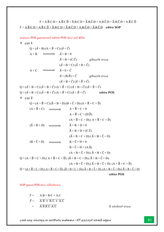 උසස් තපළ තතොරතුරු හො සන්නිතේද තොක්ෂණය - ICT ගුරුවරුන්න පමණයි සමූහය 81
F = A.B
̅.C.D + A.B
̅.C.D
̅ + A
̅.B.C.D + A
̅.B.C
̅.D + A.B.C
̅.D + A
̅.B.C
̅.D + A.B
̅.C.D
̅
F = A.B
̅.C.D + A.B
̅.C.D
̅ + A
̅.B.C.D + A
̅.B.C
̅.D + A.B.C
̅.D + A
̅.B.C
̅.D සම්මත SOP
ස්තාමානය POS ප්‍රකාශනයන් ස්තම්මත POS බවට පත් කිරීම.
 උදා: 1
Q = (𝐴̅ + B) (A + 𝐵
̅ + C) (𝐴̅ + 𝐶̅)
A + B 𝐴̅ + B + 0
𝐴̅ + B + (C.𝐶̅) ප්‍රතිවලෝම නයාය
(𝐴̅ + B + C) (𝐴̅ + B + 𝐶̅)
A + C 𝐴̅ + 0 + 𝐶̅
𝐴̅ + (B.𝐵
̅) + 𝐶̅ ප්‍රතිවලෝම නයාය
(𝐴̅ + B + 𝐶̅) (𝐴̅ + 𝐵
̅ + 𝐶̅)
Q = (𝐴̅ + B + C) (𝐴̅ + B + 𝐶̅) (A + 𝐵
̅ + C) (𝐴̅ + B + 𝐶̅) (𝐴̅ + 𝐵
̅ + 𝐶̅)
Q = (𝐴̅ + B + C) (𝐴̅ + B + 𝐶̅) (A + 𝐵
̅ + C) (𝐴̅ + 𝐵
̅ + 𝐶̅) සම්මත POS
 උදා: 2
Q = (A + B
̅ + C).(A
̅ + B + D).(B + C
̅ + D).(A + B
̅ + C + D
̅)
(A + B
̅ + C) A + B
̅ + C + 0
A + B
̅ + C + (D.D
̅)
(A + B
̅ + C + D).( A + B
̅ + C + D
̅)
(A
̅ + B + D) A
̅ + B + D + 0
A
̅ + B + D + (C.C
̅)
(A
̅ + B + C + D).( A
̅ + B + C
̅ + D)
(B + C
̅ + D) B + C
̅ + D + 0
B + C
̅ + D + (A.A
̅)
(A + B + C
̅ + D).( A
̅ + B + C
̅ + D)
Q = (A + B
̅ + C + D).( A + B
̅ + C + D
̅). (A
̅ + B + C + D).( A
̅ + B + C
̅ + D).
(A + B + C
̅ + D).( A
̅ + B + C
̅ + D). (A + B
̅ + C + D
̅)
Q = (A + B
̅ + C + D).( A + B
̅ + C + D
̅). (A
̅ + B + C + D).( A
̅ + B + C
̅ + D). (A + B + C
̅ + D).( A
̅ + B + C
̅ + D)
සම්මත POS
SOP ප්‍රකාශ POS බවට පරිවර්කතනය
F = A.B + B.C + A.C
𝐹
̅ = A. B + B. C + A. C
̅̅̅̅̅̅̅̅̅̅̅̅̅̅̅̅̅̅̅̅̅̅̅̅̅
= A. B
̅̅̅̅̅.B. C
̅̅̅̅̅̅.A. C
̅̅̅̅̅̅ ඩී වමාර්කගන් නයාය
 