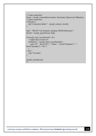 118
උසස් පෙළ ප ොරතුරු සන්නිපේදන ොක්ෂණය - ICT ගුරුවරුන්න සඳහො Facebook සමූහපයහි ප්‍රකොශනයකි.
// Create connection
$conn = mysqli_connect($servername, $username, $password, $dbname);
// Check connection
if (!$conn) {
die("Connection failed: " . mysqli_connect_error());
}
$sql = "SELECT id, firstname, lastname FROM MyGuests";
$result = mysqli_query($conn, $sql);
if (mysqli_num_rows($result) > 0) {
// output data of each row
while($row = mysqli_fetch_assoc($result)) {
echo "id: " . $row["id"]. " - Name: " . $row["firstname"]. " " .
$row["lastname"]. "<br>";
}
} else {
echo "0 results";
}
mysqli_close($conn);
?>
 