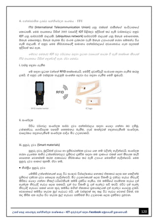 120
උසස් පෙළ ප ොරතුරු සන්නිපේදන ොක්ෂණය - ICT ගුරුවරුන්න සඳහො Facebook සමූහපයහි ප්‍රකොශනයකි.
4. wka;¾cd;sl ÿria: ikaksfõok ix.uh - ITU
ITU (International Telecommunication Union) hkq tlai;a cd;Skaf.a ixúOdkfha
fldgils' fuu wdh;kh úiska 2005 jif¾§ IOT ms<sn|j bÈßm;a lr we;s jd¾;dj,g wkqj
IOT hkq id¾jj¾;s cd,hls' (ubiquitous network) id¾jj¾;s cd,hla hkq ´kEu fudfyd;l"
´kEu flfkl=g" ´kEu ;ekl isg cx.u ÿrl:k jeks ´kEu Wmdx.hla yryd iïnkaO úh
yels cd,hls' ta wkqj fuu ks¾jpkfha§ idudkH wka;¾cd,fha wjYH;djh .ek woyila
bÈßm;a lr we;'
fïjdg wu;rj IOT j, j¾Okh i|yd m%Odk jYfhka idOl ù we;s ;dlaIK lSmhla
ITU wdh;kh úiska y÷kajd§ we;' tajd fuiah'
i. jia;= y÷kd .ekSu
fï i|yd m%Odk jkafka RFID ;dlaIKhhs' fuys§ .=jkaúÿ,s ixLHd; y÷kd .ekSu lrkq
,nhs' ta wkqj hï jia;=jl ye÷kqï ixfla; w,jd th y÷kd .ekSu fuys l%uhhs'
ii. ixfõol
úúO j¾.j, ixfõol id¾j øjH wka;¾cd,h i|yd fhdod .kakd nj oksuq'
WIaK;ajh" f.dúm,l mfiys f;;ukh uekSu" .Eia ldkaÿjla y`ÿkd.ekSfï ixfõol"
wdf,dalh y÷kd.ekSfï ixfõol wdÈh óg WodyrKhs'
iii. iqyqre øjH (Smart materials)
iqyqre øjH" nqoaêu;a øjHh yd m%;spdrd;aul øjHh hk kï j,skao ye¢kafjhs' ixfõol
yryd ,efnk ndysr W;af;ackj,g m%;spdr ±laùu i|yd ;u .=Kdx. tlla fyda lSmhl lemS
fmfkk fjkialï lrk wdldrhg ks¾udKh lr we;s Wmdx. fukñka ye¢kafjhs' fuu
iqyqre øjH wdldr ;=kls' tajd kï"
• ksYAl%Sh iqyqre øjH
hïlsis W;af;ackhla fh¥ úg ix{dj úYaf,aIKh fkdlr taldldr f,i iy fl,skau
m%;spdr olajk øjH fuf,i ye¢kafjhs' óg WodyrKhla f,i úlD;s jQ o;aj, yevh ksjerÈ
lsÍug fhdod .kakd ksl,a-ghsfÜkshï lïì ±laúh yelsh' tu lïôfha wdrïNl yevh o;a
wekaol ksjerÈ yevh f,i ilihs' ±ka th úlD;s jQ o;a wekaog iú lrhs' túg o;a wekao
ksjerÈ yevhg ilia fjk ;=re lïìh uÕska taldldr m%;Hdn,hla o;a wekaog fhdokq ,nhs'
wjidkfha lïìh kej; uq,a yevhg ths' hï jia;=jla ;o l< úg yevh fjkia ùu;a" tu
;o lsÍu w; yeßh úg kej; uq,a yevhg m;aùu;a óg WodyrK f,i ±laùug mq¿jk'
 