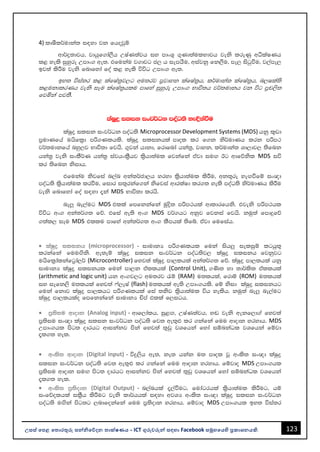 123
උසස් පෙළ ප ොරතුරු සන්නිපේදන ොක්ෂණය - ICT ගුරුවරුන්න සඳහො Facebook සමූහපයහි ප්‍රකොශනයකි.
4) lDISl¾udka; i|yd jk fhojqï
wd¾ø;djh" jdhqf.da,Sh WIaK;ajh iy mdxY= .=Kd;aulNdjh jeks lreKq wëlaIKh
l< yels iqyqre Wmdx. we;' tfukau j.djg c, h iemhSu" wiajkq fk,Su" me, isgqùu" j,ame,
bj;a lsÍu jeks fndfyda foa l< yels úúO Wmdx. we;'
by; úia;r l< lafIa;%j,g wu;rj m%jdyk lafIa;%h" l¾udka; lafIa;%h" n,Ila;s
l<ukdlrKh jeks iEu lafIa;%hlu mdfya iqyqre Wmdx. Ndú;h j¾;udkh jk úg m%p,s;
fjñka mj;S'
laIqø ilik ixj¾Ok moaO;s ye¢kaùu
laIqø ilik ixj¾Ok moaO;s Microprocessor Development Systems (MDS) hkq l=vd
m%udKfha uhsfl%d mß.Klhls' laIqø ilikhla mdol lr f.k ks¾udKh lrk mßm:
j¾;udkfha nyq,j Ndú;d fjhs' .=jka hdkd" frdfnda hka;%" jdyk" l¾udka; Yd,dj, ;sfnk
hka;% jeks ixlS¾K hka;% iajhxlS%hj ls%hd;aul fjkafka tajd iu`. Bg wdfõksl MDS iú
lr ;sfnk ksidh'
tfukau ksjfia n,an wka;¾cd,h yryd l%shd;aul lsÍu" wk;=re yeÕùfï ix{d
moaO;s l%shd;aul lrùu" fidr i;=rkaf.ka ksfjia wdrlaId lr.; yels moaO;s ks¾udKh lsÍu
jeks fndfyda foa i|yd ±ka MDS Ndú;d lrhs'
neÆ ne,aug MDS tlla fmfkkafka uqøs; mßm:hla wdldrfhks' tjeks mßm:hl
úúO wx. wka;¾.; fõ' tfia we;s wx. MDS j¾.hg wkqj fjkia fjhs' kuq;a fmdÿfõ
.;al, iEu MDS tllu mdfya wka;¾.; wx. lSmhla ;sfí' tajd fufiah'
• laIqø ilikh (microprocessor) - idudkH mß.Klhl fuka ish¨ ieliqï lghq;=
lrkafka fuuÕsks' we;eï laIqø ilik ixj¾Ok moaO;sj, laIqø ilikh fjkqjg
uhsfl%dalkafg%da,¾ (Microcontroller) fyj;a laIqø md,lhla wka;¾.; fõ' laIqø md,lhla hkq
idudkH laIqø ilikhl fuka md,k tallhla (Control Unit), .‚; yd ;d¾lsl tallhla
(arithmetic and logic unit) hk wx.j,g wu;rj /ï (RAM) u;lhla" frdï (ROM) u;lhla
iy iefk,s u;lhla fyj;a *a,EIA (flash) u;lhla we;s Wmdx.hls' fï ksid laIqø ilikhg
fuka fkdj laIqø md,lhg mß.Klhla fia ;ksj l%shd;aul úh yelsh' kuq;a neÆ ne,aug
laIqø md,lhlao fmfkkafka idudkH Ñma tlla f,igh'
• m%;siu wdodk (Analog input) - wdf,dalh" iq<Õ" WIaK;ajh" y~ jeks wekf,d.a fyj;a
m%;siu ix{d laIqø ilik ixj¾Ok moaO;s fj; we;=¿ lr .kafka fuu wdodk yrydh' MDS
Wmdx.hl msg; odrhg wdikakj mska fyj;a ;=vq jYfhka fyda iïnkaOl jYfhka fïjd
±l.; yel'
• wxls; wdodk (Digital input) - úÿ,sh we;" ke; hkak u; mdol jQ wxls; ix{d laIqø
ilik ixj¾Ok moaO;s fj; we;=¿ lr .kafka fuu wdodk yrydh' fïjdo MDS Wmdx.hl
m%;siu wdodk iuÕ msg; odrhg wdikakj mska fyj;a ;=vq jYfhka fyda iïnkaOl jYfhka
±l.; yel'
• wxls; m%;sodk (Digital Output) - n,anhla ±,aùug" fudagrhla l%shd;aul lsÍug" hï
ixfõolhla il%Sh lsÍug jeks ld¾hhla i|yd wjYH wxls; ix{d laIqø ilik ixj¾Ok
moaO;s uÕska msg;g ,ndfokafka fuu m%;sodk yrydh' fïjdo MDS Wmdx.hl by; úia;r
 