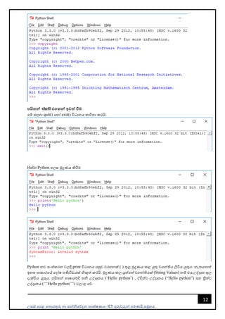 උසස් පෙළ ප ොරතුරු හො සන්නිපේදන ොක්ෂණය- ICT ගුරුවරුන්න ෙමණයි සමූහය
12
පයිතන් shell එමකන් ඉවත් වීම
පම් සඳහො quit() පහෝ exit() විධොනය භොවි ො කරයි.
Hello Python පලස මුද්‍රණය කිරීම
Python නව සංස්කරන වලදී print විධොනය ෙසුව වරහනක් ( ) තුල මුද්‍රණය කළ යුතු වගන්නතිය ලිවිය යුතුය. නැ පහොත්
ඉහ ආකොරපේ පදෝෂ ෙණිවිඩයක් ිකුත් කරයි. මුද්‍රණය කල යුත්පත් වගන්නතියක් (String Values) නම් එය උද්දෘ තුල
දැක්විය යුතුය. ෙයි න්න භොෂොපේදී ි උද්දෘ ය (‘Hello python’) , ද්විත්ව උද්දෘ ය (“Hello python”) සහ ත්‍රිත්ව
උද්දෘ ය (‘‘‘Hello python’’’) වලංගු පේ.
 