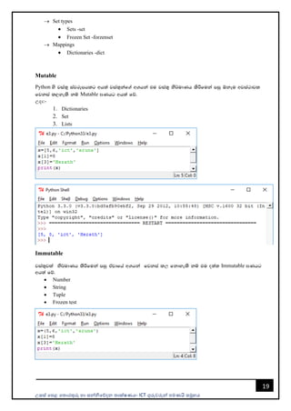 උසස් පෙළ ප ොරතුරු හො සන්නිපේදන ොක්ෂණය- ICT ගුරුවරුන්න ෙමණයි සමූහය
19
→ Set types
• Sets -set
• Frozen Set -forzenset
→ Mappings
• Dictionaries -dict
Mutable
Python ys jia;= iajrEmhlg wh;a jia;+kaf.a w.hka tu jia;= ks¾udKh lsÍfuka miq ´kEu wjia:djl
fjkia l,yels kï Mutable >Khg wh;a fõ'
උදො:-
1. Dictionaries
2. Set
3. Lists
Immutable
jia;=jla ks¾udKh lsÍfuka miq tajdfha w.hka fjkia lල fkdyels kï tu o;a; Immutable >Khg
wh;a fõ'
• Number
• String
• Tuple
• Frozen test
 