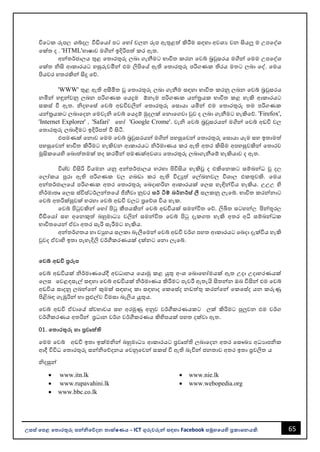 65
උසස් පෙළ ප ොරතුරු සන්නිපේදන ොක්ෂණය - ICT ගුරුවරුන්න සඳහො Facebook සමූහපයහි ප්‍රකොශනයකි.
විවටක රූප, ශබ්ද, වීඩිවයෝ පට වහෝ චලන රූප ඇතුළත් කිරීම සඳහො අවශය වන සියලූ ම උපවද්ශ
වක්ත ද . 'HTML'භොෂොව මගින්න ඉදිරිපත් කර ඇත.
අන්නතර්ජොලය තුළ වතොරතුරු ලෙො ගැනීමට භොවිත කරන වවබ් ෙරවුසරය මගින්න වමම උපවද්ශ
වක්ත ිසි ආකොරයට හසුරුවමින්න එම ලිපිවේ ඇති වතොරතුරු පරිගණක තිරය මතට ලෙො වද්. වමය
පියවර හතරකින්න සිදු වේ.
'WWW' තුළ ඇති අසීමිත ූ වතොරතුරු ලෙො ගැනීම සඳහො භොවිත කරනු ලෙන වවබ් ෙරවුසරය
නමින්න හඳුන්නවනු ලෙන පරිගණක වයදුම ඕනෑම පරිගණක යන්නතරයක භොවිත කළ හැකි ආකොරයට
සකස් වී ඇත. ිදහවස් වවබ් අඩවිවලින්න වතොරතුරු වසොයො යමින්න එම වතොරතුරු තම පරිගණක
යන්නතරයකට ලෙොවදන වමවැි වවබ් වයදුම් මුදලක් වනොවගවො වුව ද ලෙො ගැනීමට හැකිවේ. 'Firefox',
'Internet Explorer' " 'Safari' වහෝ 'Google Crome'. වැි වවබ් ෙරවුසරයන්න මගින්න වවබ් අඩවි වල
වතොරතුරු ලෙොදීමට ඉදිරිපත් වී සිටී.
එපමණක් වනොව වමම වවබ් ෙරවුසරයන්න මගින්න පහසුවවන්න වතොරතුරු වසොයො යෑම සහ ඉතොමත්
පහසුවවන්න භොවිත කිරීමට හැකිවන ආකොරයට ිර්මොණය කර ඇති අතර කිසිම අපහසුවකින්න වතොරව
මූසිකවයහි වෙොත්තමක් තද කරමින්න පමණක්අවශය වතොරතුරු ලෙොගැනීවම් හැකියොව ද ඇත.
විශ්ව විසිරි වියමන යනු අන්නතර්ජොලය හරහො පිවිසිය හැකිූ ද එකිවනකට සම්ෙන්නධ ූ ද,
වලෝකය පුරො ඇති පරිගණක වල ගෙඩො කර ඇති විදුත් වල්ඛනවල විශොල එකතුවකි. වමය
අන්නතර්ජොලවේ පරිගණක අතර වතොරතුරු වෙදොහරින ආකොරයක් වලස හැඳින්නවිය හැකිය. උඋඋ හි
ිර්මොතෘ වලස ස්විස්ටර්ලන්නතවේ ජිනීවො නුවර සර් ටිම් බර්නර්ස් ලී සලකනු ලැවබ්. භොවිත කරන්නනොට
වවබ් අතරික්සුවක් හරහො වවබ් අඩවි වලට පරවේශ විය හැක.
වවබ් පිටුවකින්න වහෝ පිටු කීපයකින්න වවබ් අඩවියක් සමන්නවිත වේ. ලිඛිත සටහන්න, පින්නූර,
වීඩිවයෝ සහ අවනකුත් ෙහුමොධය වලින්න සමන්නවිත වවබ් පිටු දැකගත හැකි අතර අධි සම්ෙන්නධක
භොවිතවයන්න ඒවො අතර සැරි සැරීමට හැකිය.
අන්නතර්ගතය හො වුහය සලකො ෙැලීවමන්න වවබ් අඩවි වර්ග පහත ආකොරයට වෙදො දැක්විය හැකි
වුවද ඒවොහි ඉතො පැහැදිලි වර්ගීකරණයක් දක්නට වනො ලැවබ්.
පවබ් අඩවි ප්‍රරූෙ
වවබ් අඩවියක් ිර්මොණවේදී අවධොනය වයොමු කළ යුතු අංශ වෙොවහෝමයක් ඇත උදො උදොහරණයක්
වලස වවළඳසැල් සඳහො වවබ් අඩවියක් ිර්මොණය කිරීමට පැවරී ඇතැයි සිතන්නන ඔෙ විසින්න එම වවබ්
අඩවිය සොදනු ලෙන්නවන්න කුමක් සඳහොද කො සඳහොද වකවස්ද නඩත්තු කරන්නවන්න වකවස්ද යන කරුණු
පිළිෙඳ ගැඹුරින්න හො පුළුල්ව විමසො ෙැලිය යුතුය.
වවබ් අඩවි ඒවොවේ ස්වභොවය සහ අරමුණු අනුව වර්ගීකරණයකට ලක් කිරිමට පුලුවන එම වර්ග
වර්ගීකරණය අතරින්න ප්‍රධොන වර්ග වර්ගීකරණය කිහිපයක් පහත දක්වො ඇත.
01. ප ොරතුරු හො ප්‍රවෘත්ති
වමම වවබ් අඩවි ඉතො ඉක්මින්න ෙහුමොධය ආකොරයට ප්‍රවෘත්ති ලෙොවදන අතර වසෞඛය අධයොපික
ආදී විවිධ වතොරතුරු සන්නිවේදනය වවනුවවන්න සකස් වී ඇති ෙැවින්න ජනතොව අතර ඉතො ප්‍රචලිත ය
ිදසුන්න
• www.itn.lk
• www.rupavahini.lk
• www.bbc.co.lk
• www.nie.lk
• www.webopedia.org
 