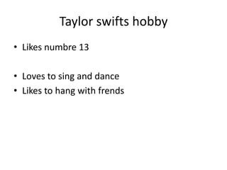 Taylor swifts hobby
• Likes numbre 13
• Loves to sing and dance
• Likes to hang with frends
 