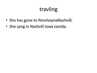 travling
• She has gone to PenclvaynaNachvill.
• She sang in Nashvill Iowa canida.
 