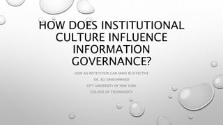 HOW DOES INSTITUTIONAL
CULTURE INFLUENCE
INFORMATION
GOVERNANCE?
HOW AN INSTITUTION CAN MAKE IG EFFECTIVE
DR. ALI DANESHMAND
CITY UNIVERSITY OF NEW YORK
COLLEGE OF TECHNOLOGY
 