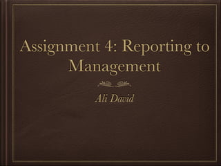 Assignment 4: Reporting to
Management
Ali David
 