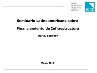 Seminario Latinoamericano sobre

Financiamiento de Infraestructura

           Quito, Ecuador




             Marzo, 2010
 
