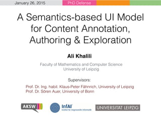 A Semantics-based UI Model
for Content Annotation,
Authoring & Exploration
Faculty of Mathematics and Computer Science
University of Leipzig
Ali Khalili
Supervisors:
PhD Defense
Prof. Dr. Ing. habil. Klaus-Peter Fähnrich, University of Leipzig
Prof. Dr. Sören Auer, University of Bonn
January 26, 2015
 